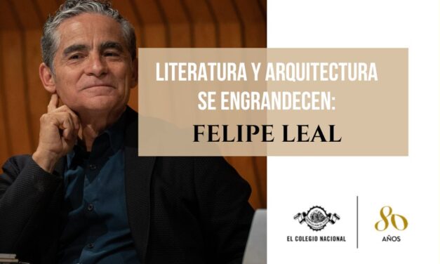 LITERATURA Y ARQUITECTURA SE ENGRANDECEN: FELIPE LEAL 